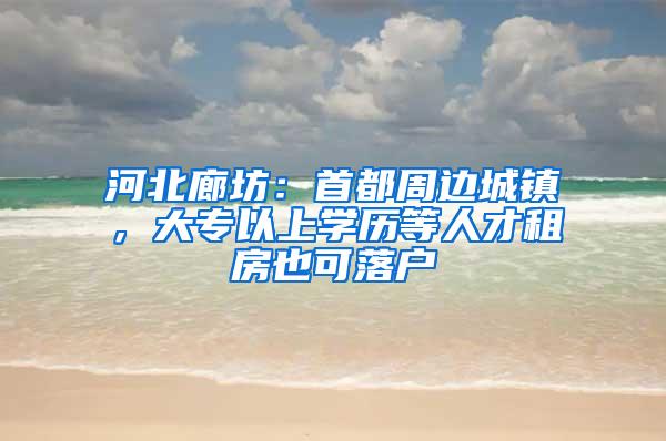 河北廊坊：首都周边城镇，大专以上学历等人才租房也可落户