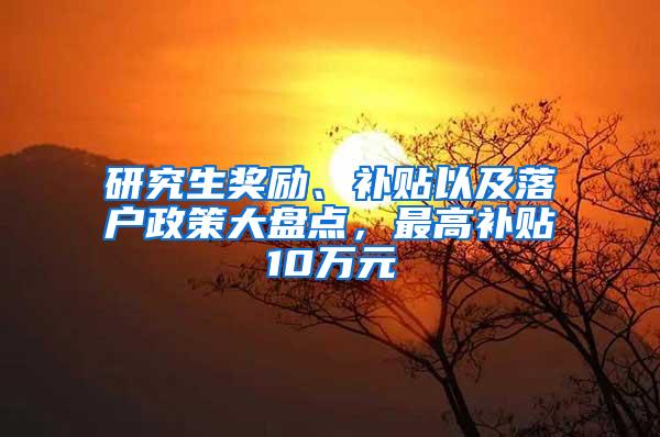 研究生奖励、补贴以及落户政策大盘点，最高补贴10万元