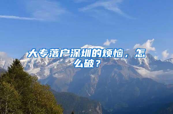 大专落户深圳的烦恼，怎么破？