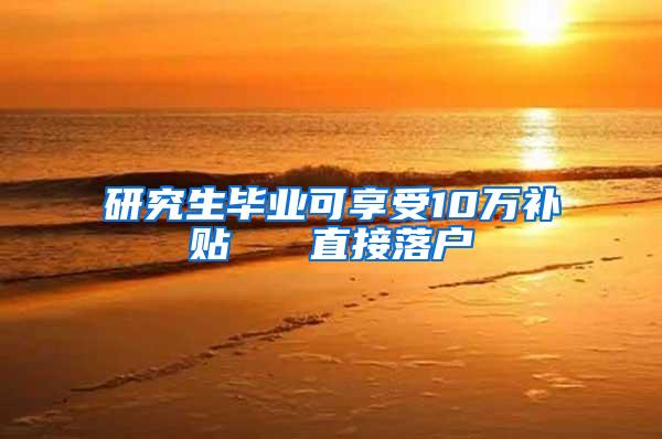 研究生毕业可享受10万补贴   直接落户