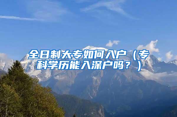 全日制大专如何入户（专科学历能入深户吗？）