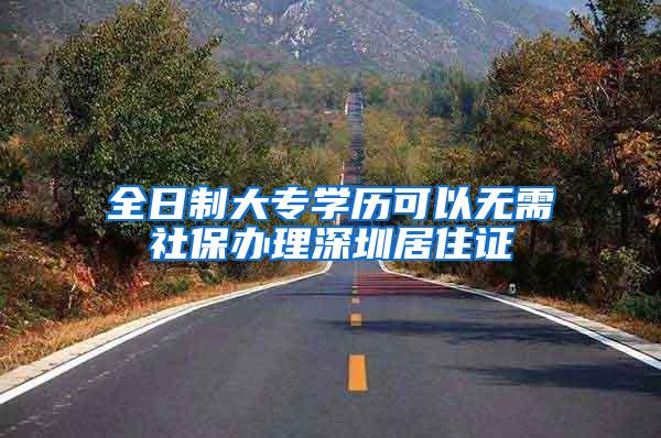 全日制大专学历可以无需社保办理深圳居住证