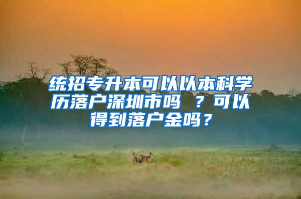 统招专升本可以以本科学历落户深圳市吗 ？可以得到落户金吗？