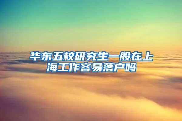 华东五校研究生一般在上海工作容易落户吗