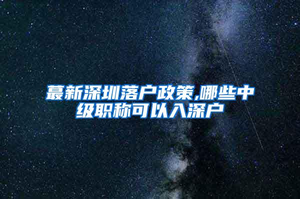 蕞新深圳落户政策,哪些中级职称可以入深户