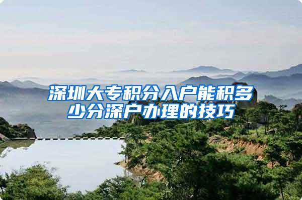 深圳大专积分入户能积多少分深户办理的技巧
