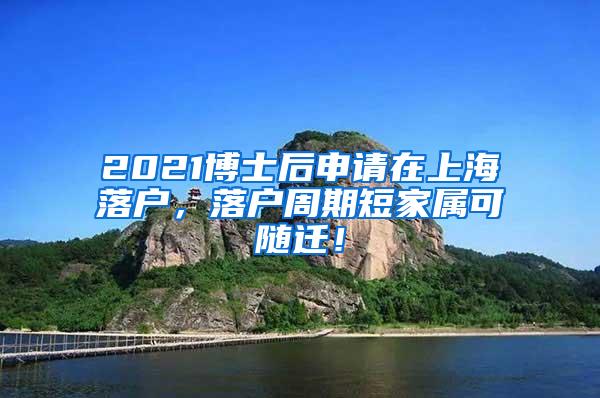2021博士后申请在上海落户，落户周期短家属可随迁！