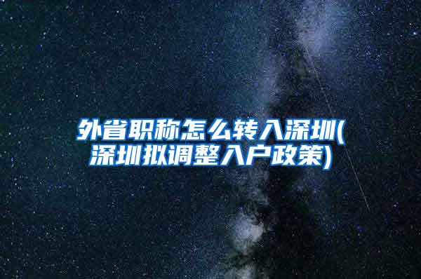 外省职称怎么转入深圳(深圳拟调整入户政策)