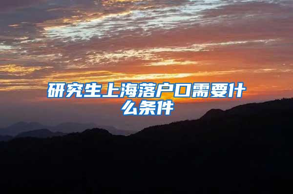 研究生上海落户口需要什么条件