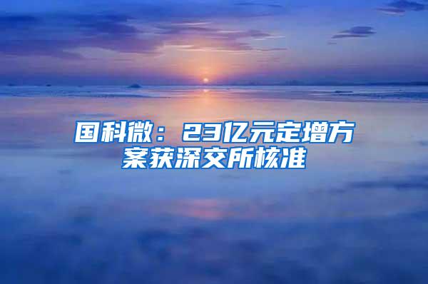 国科微：23亿元定增方案获深交所核准