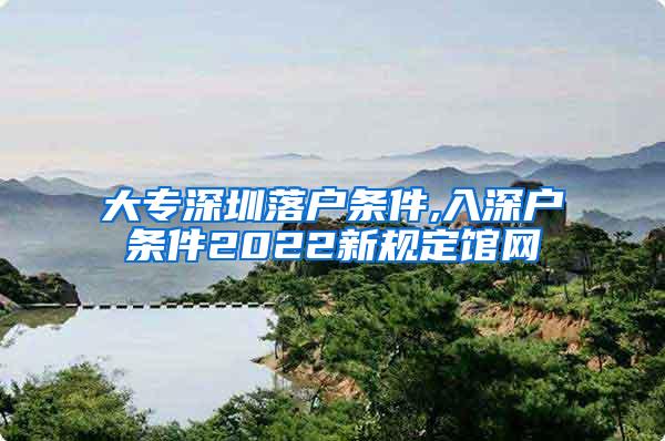 大专深圳落户条件,入深户条件2022新规定馆网