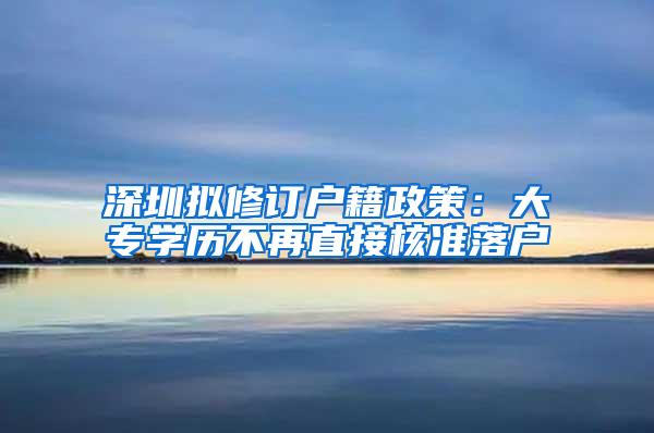 深圳拟修订户籍政策：大专学历不再直接核准落户