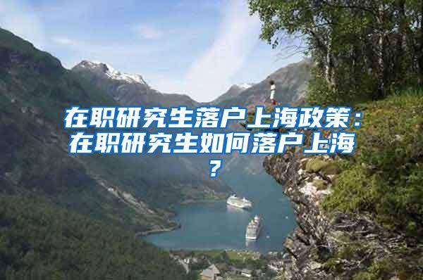 在职研究生落户上海政策：在职研究生如何落户上海？