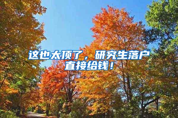 这也太顶了，研究生落户直接给钱！