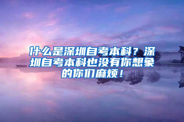什么是深圳自考本科？深圳自考本科也没有你想象的你们麻烦！
