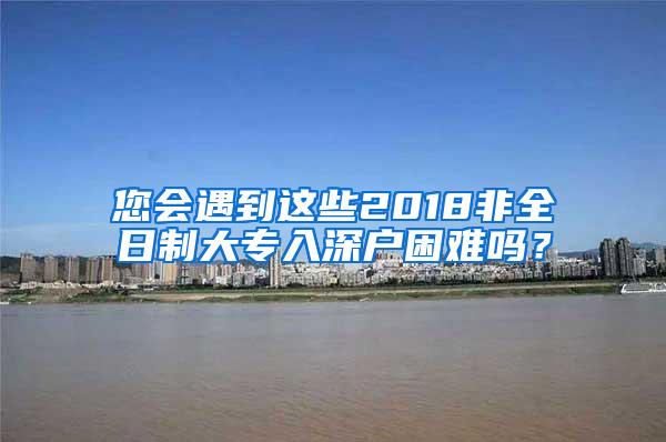 您会遇到这些2018非全日制大专入深户困难吗？