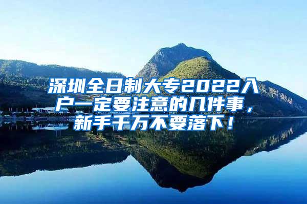 深圳全日制大专2022入户一定要注意的几件事，新手千万不要落下！
