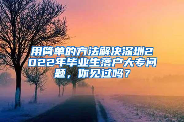 用简单的方法解决深圳2022年毕业生落户大专问题，你见过吗？