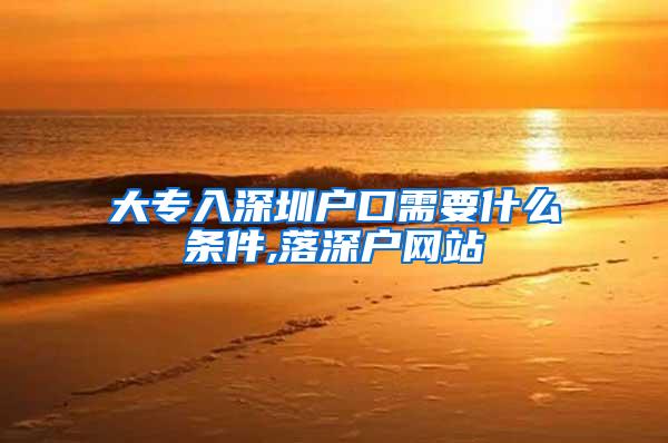 大专入深圳户口需要什么条件,落深户网站