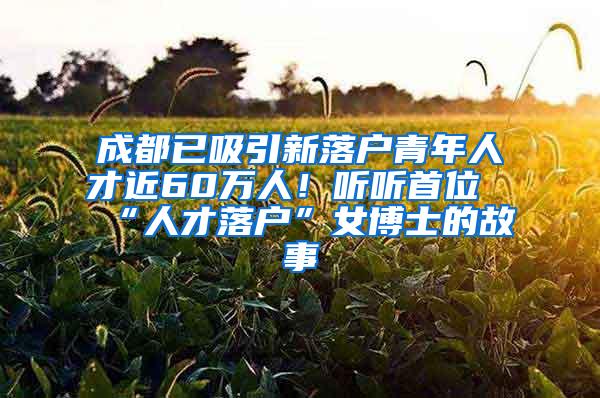 成都已吸引新落户青年人才近60万人！听听首位“人才落户”女博士的故事