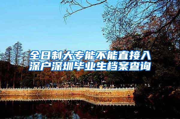 全日制大专能不能直接入深户深圳毕业生档案查询