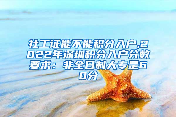 社工证能不能积分入户,2022年深圳积分入户分数要求：非全日制大专是60分