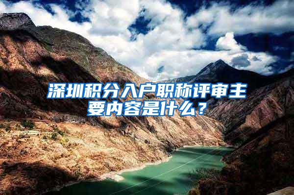 深圳积分入户职称评审主要内容是什么？