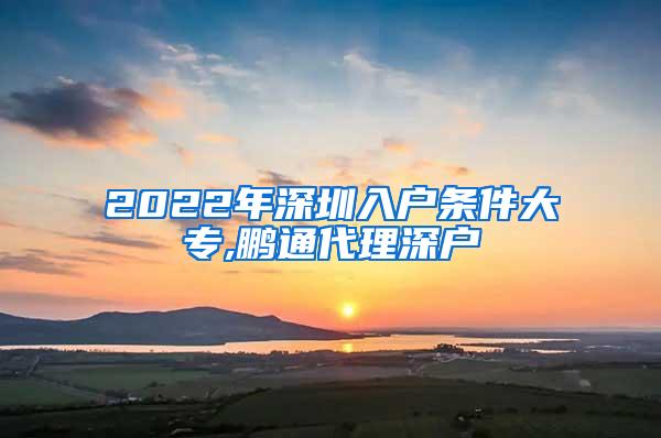 2022年深圳入户条件大专,鹏通代理深户