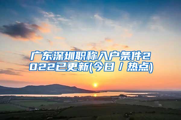 广东深圳职称入户条件2022已更新(今日／热点)