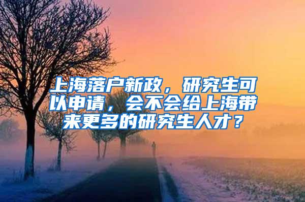 上海落户新政，研究生可以申请，会不会给上海带来更多的研究生人才？