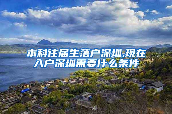 本科往届生落户深圳,现在入户深圳需要什么条件