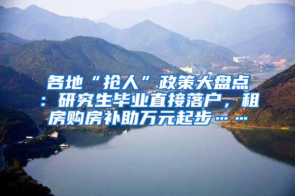 各地“抢人”政策大盘点：研究生毕业直接落户，租房购房补助万元起步……