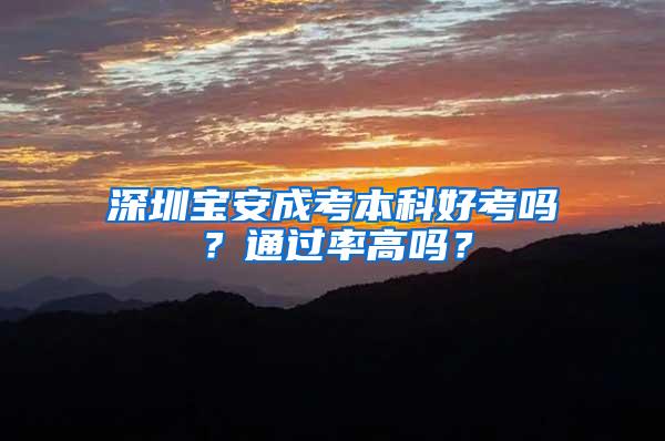 深圳宝安成考本科好考吗？通过率高吗？