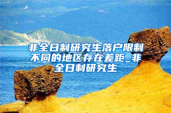 非全日制研究生落户限制不同的地区存在差距_非全日制研究生