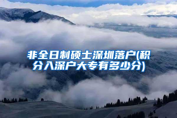 非全日制硕士深圳落户(积分入深户大专有多少分)