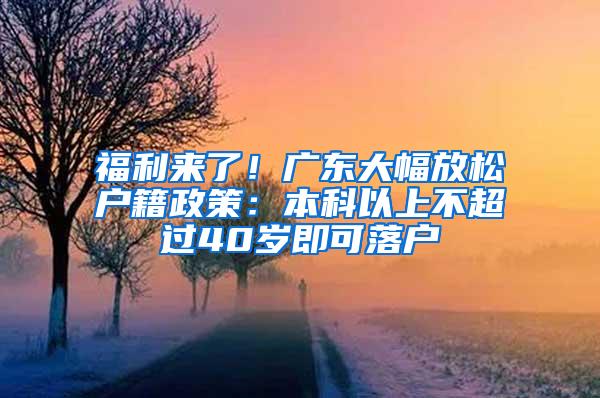 福利来了！广东大幅放松户籍政策：本科以上不超过40岁即可落户