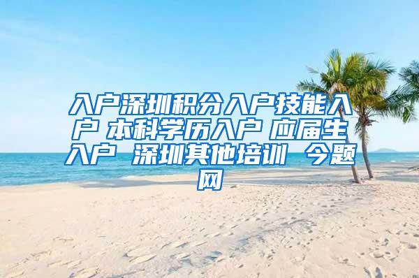 入户深圳积分入户技能入户　本科学历入户　应届生入户 深圳其他培训 今题网