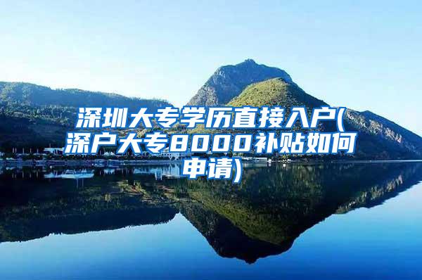 深圳大专学历直接入户(深户大专8000补贴如何申请)