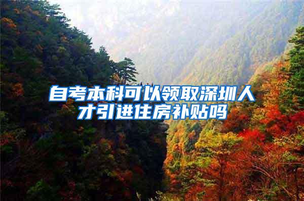 自考本科可以领取深圳人才引进住房补贴吗