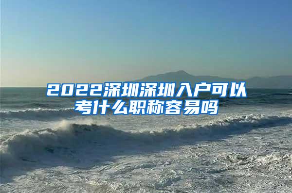 2022深圳深圳入户可以考什么职称容易吗