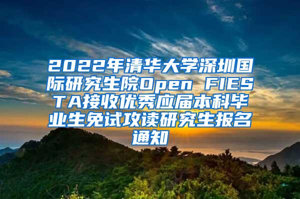 2022年清华大学深圳国际研究生院Open FIESTA接收优秀应届本科毕业生免试攻读研究生报名通知