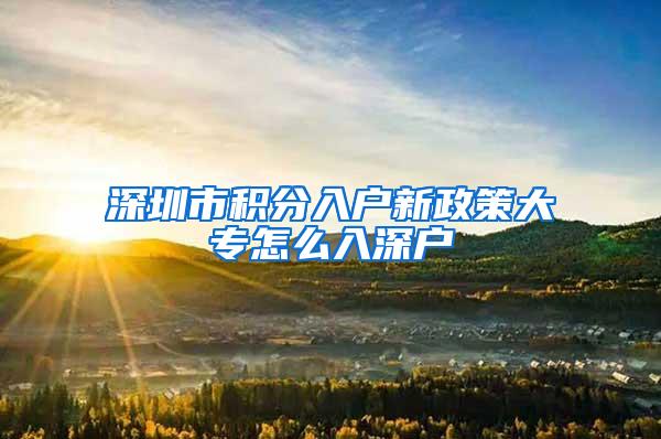 深圳市积分入户新政策大专怎么入深户