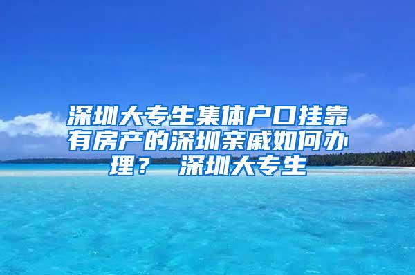 深圳大专生集体户口挂靠有房产的深圳亲戚如何办理？ 深圳大专生