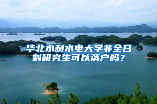 华北水利水电大学非全日制研究生可以落户吗？