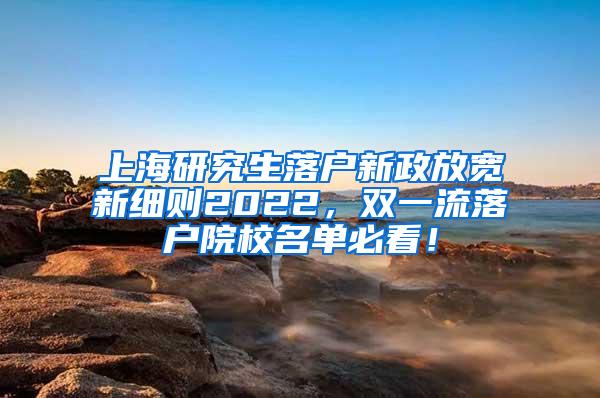 上海研究生落户新政放宽新细则2022，双一流落户院校名单必看！