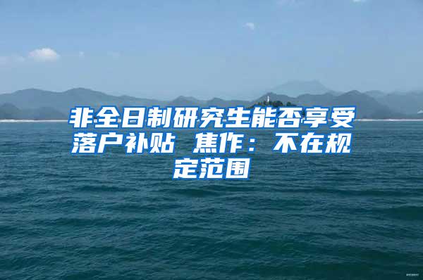 非全日制研究生能否享受落户补贴 焦作：不在规定范围