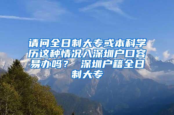 请问全日制大专或本科学历这种情况入深圳户口容易办吗？ 深圳户籍全日制大专
