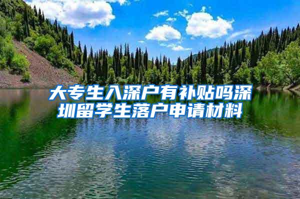 大专生入深户有补贴吗深圳留学生落户申请材料