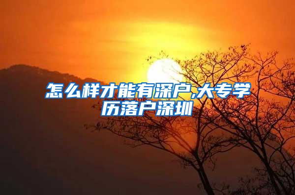 怎么样才能有深户,大专学历落户深圳