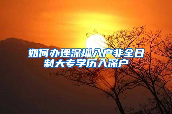 如何办理深圳入户非全日制大专学历入深户